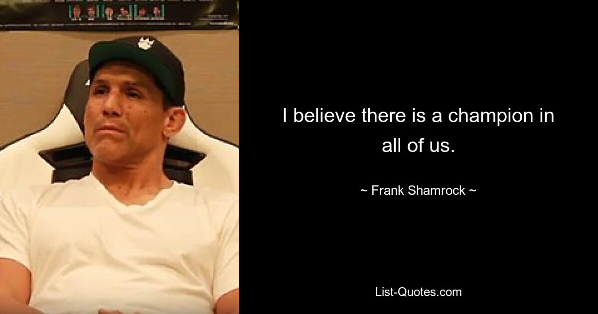 I believe there is a champion in all of us. — © Frank Shamrock