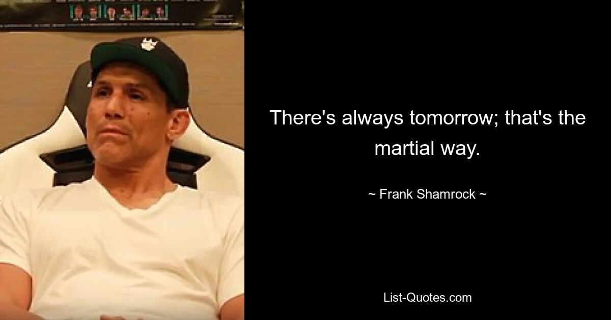 There's always tomorrow; that's the martial way. — © Frank Shamrock