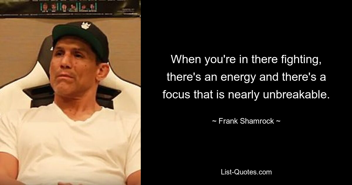 When you're in there fighting, there's an energy and there's a focus that is nearly unbreakable. — © Frank Shamrock