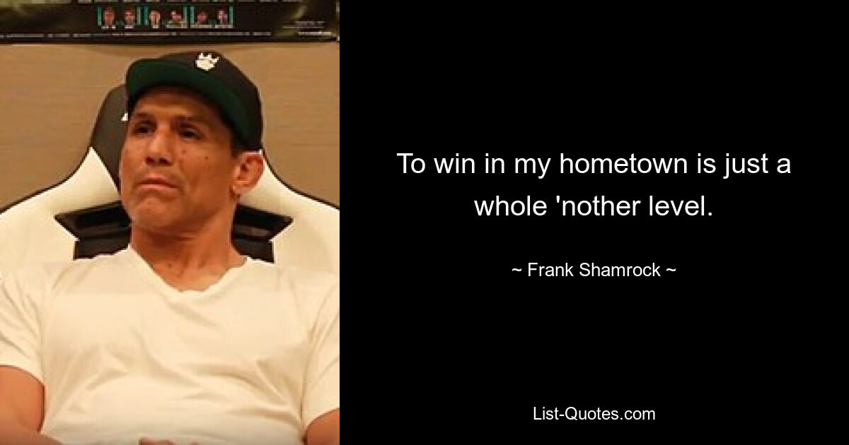 To win in my hometown is just a whole 'nother level. — © Frank Shamrock