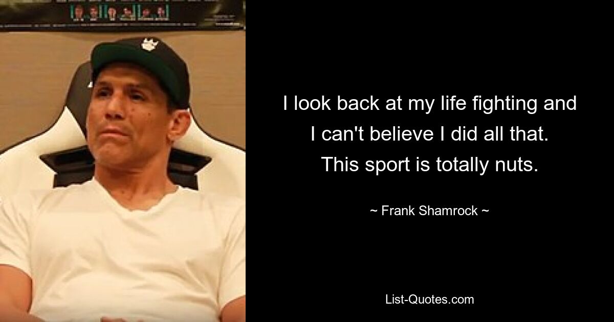 I look back at my life fighting and I can't believe I did all that. This sport is totally nuts. — © Frank Shamrock