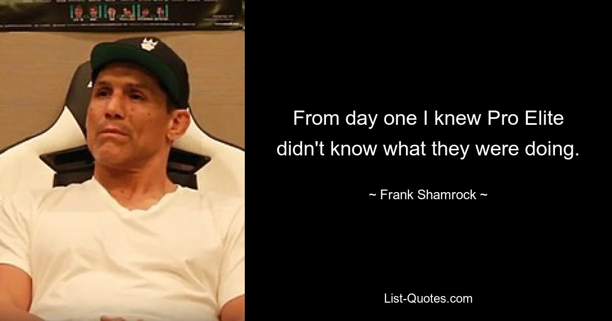 From day one I knew Pro Elite didn't know what they were doing. — © Frank Shamrock