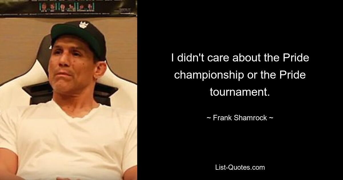 I didn't care about the Pride championship or the Pride tournament. — © Frank Shamrock