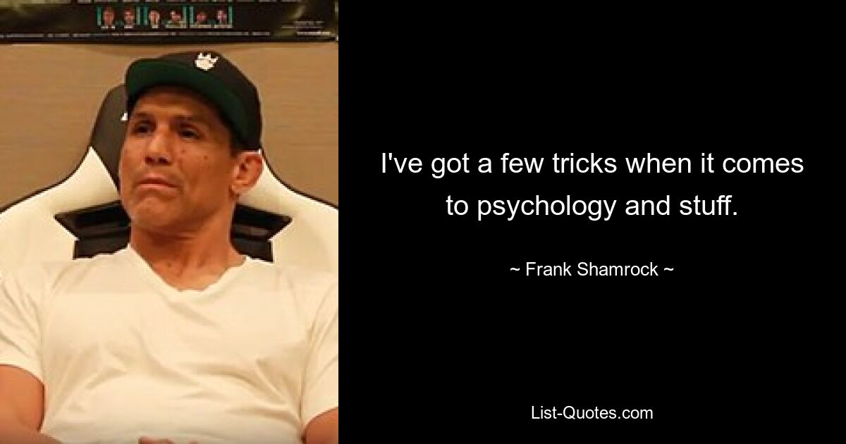 I've got a few tricks when it comes to psychology and stuff. — © Frank Shamrock