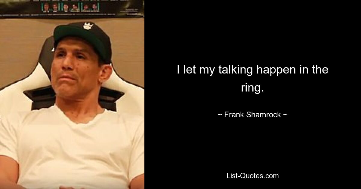 I let my talking happen in the ring. — © Frank Shamrock