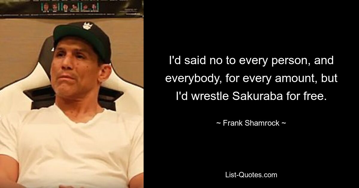 I'd said no to every person, and everybody, for every amount, but I'd wrestle Sakuraba for free. — © Frank Shamrock