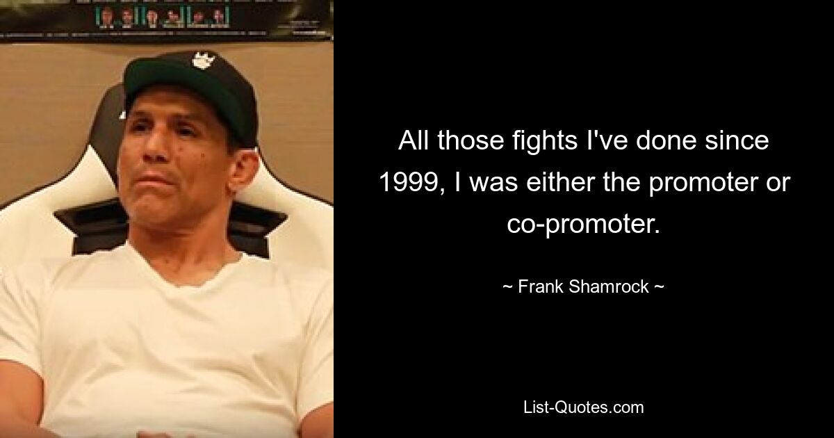 All those fights I've done since 1999, I was either the promoter or co-promoter. — © Frank Shamrock