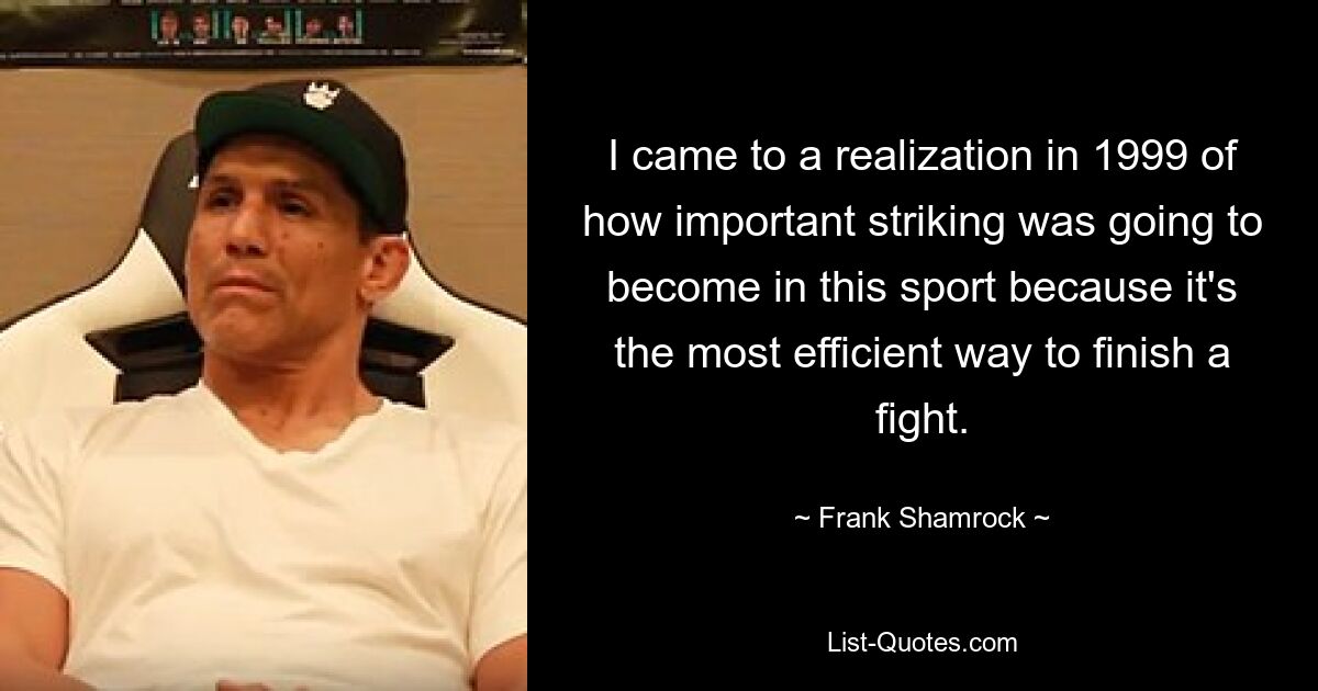 I came to a realization in 1999 of how important striking was going to become in this sport because it's the most efficient way to finish a fight. — © Frank Shamrock