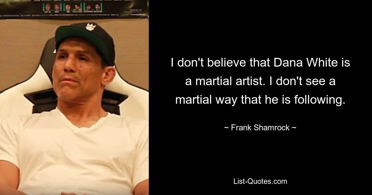 I don't believe that Dana White is a martial artist. I don't see a martial way that he is following. — © Frank Shamrock