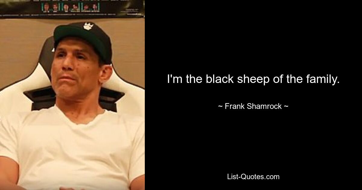 I'm the black sheep of the family. — © Frank Shamrock