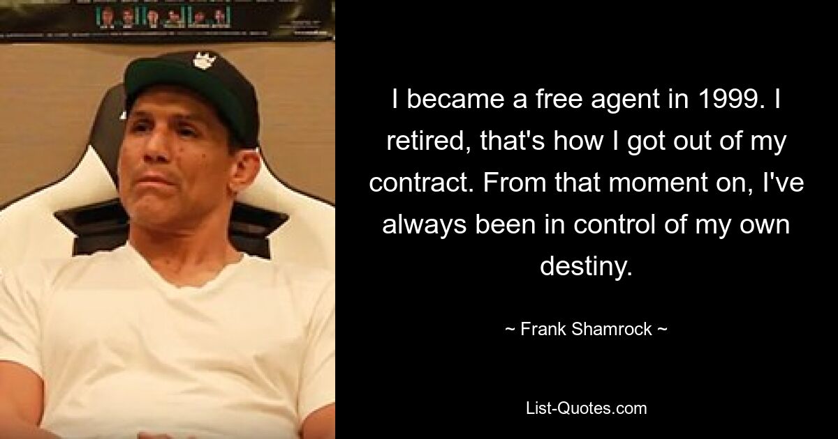 I became a free agent in 1999. I retired, that's how I got out of my contract. From that moment on, I've always been in control of my own destiny. — © Frank Shamrock