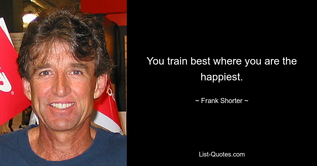 You train best where you are the happiest. — © Frank Shorter