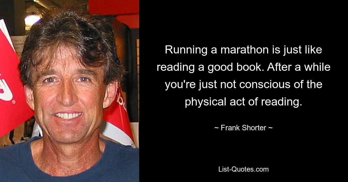 Einen Marathon zu laufen ist wie ein gutes Buch zu lesen. Nach einer Weile ist man sich des physischen Aktes des Lesens einfach nicht mehr bewusst. — © Frank Shorter