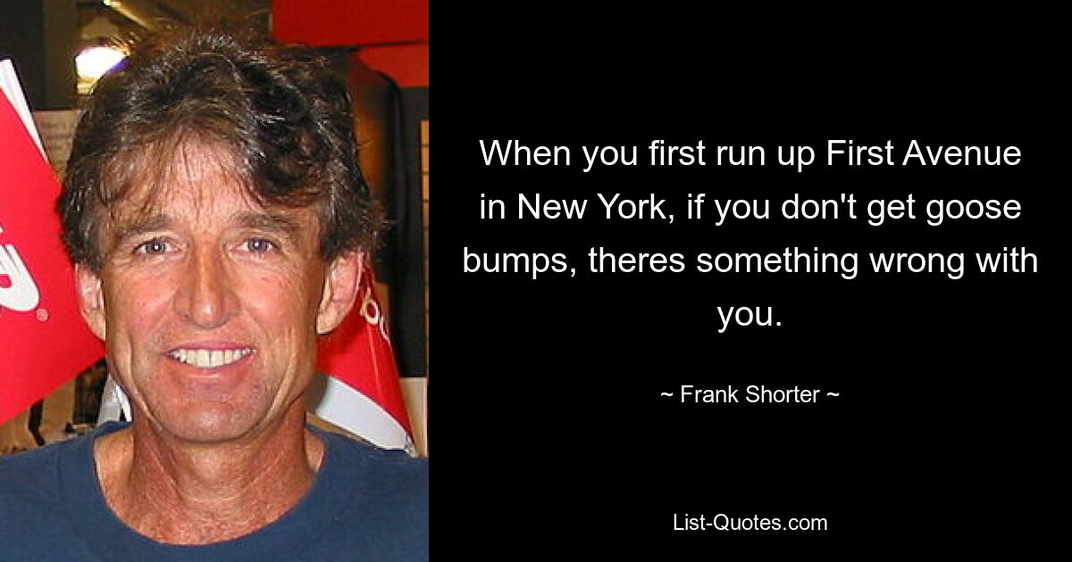 When you first run up First Avenue in New York, if you don't get goose bumps, theres something wrong with you. — © Frank Shorter