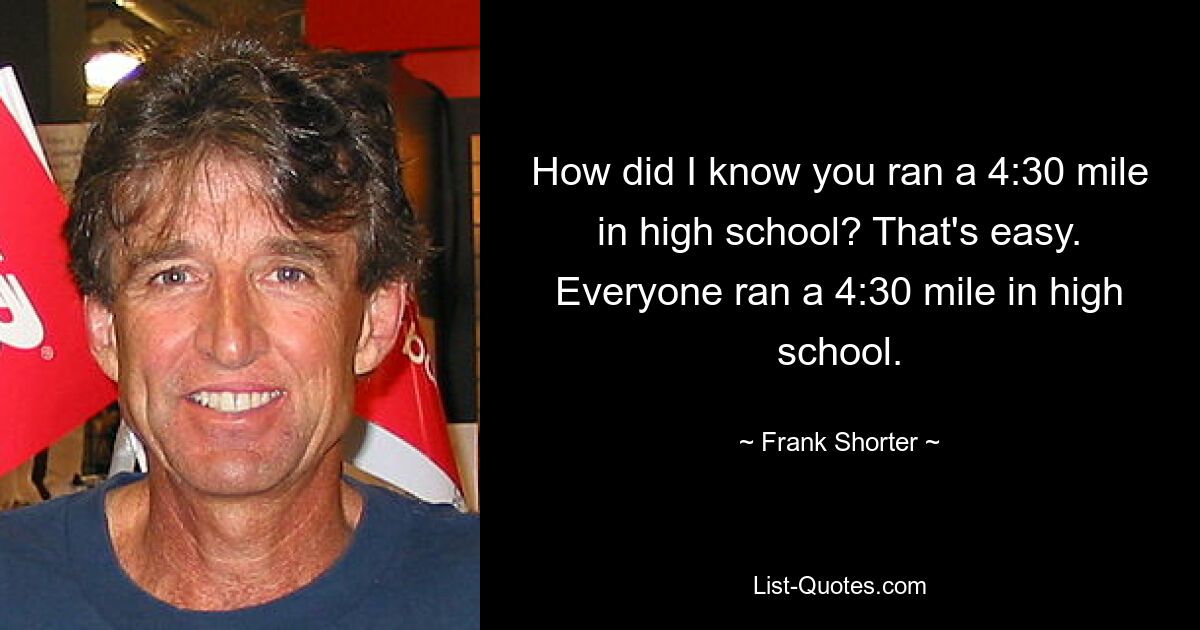 How did I know you ran a 4:30 mile in high school? That's easy. Everyone ran a 4:30 mile in high school. — © Frank Shorter