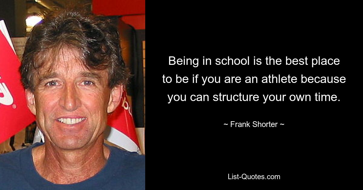 Being in school is the best place to be if you are an athlete because you can structure your own time. — © Frank Shorter