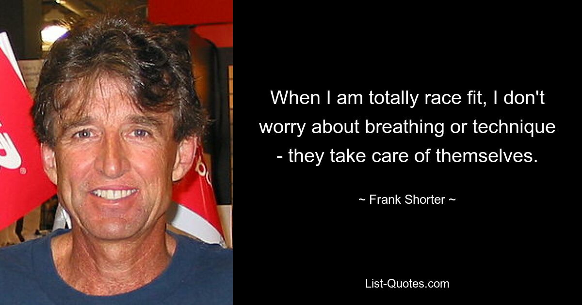 When I am totally race fit, I don't worry about breathing or technique - they take care of themselves. — © Frank Shorter