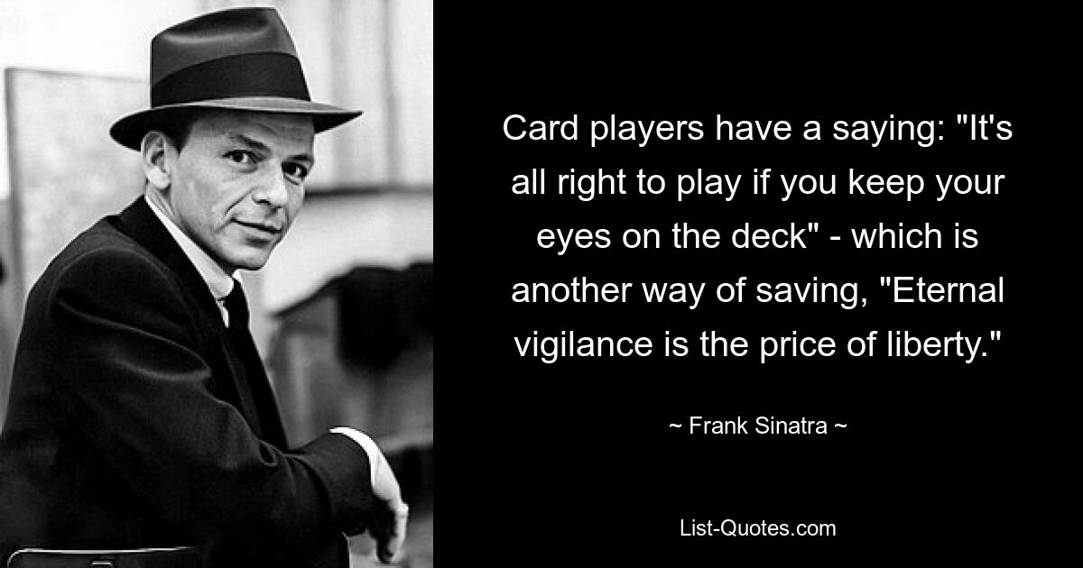 Card players have a saying: "It's all right to play if you keep your eyes on the deck" - which is another way of saving, "Eternal vigilance is the price of liberty." — © Frank Sinatra