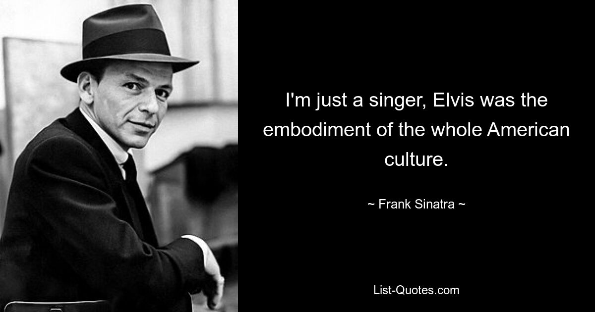 I'm just a singer, Elvis was the embodiment of the whole American culture. — © Frank Sinatra