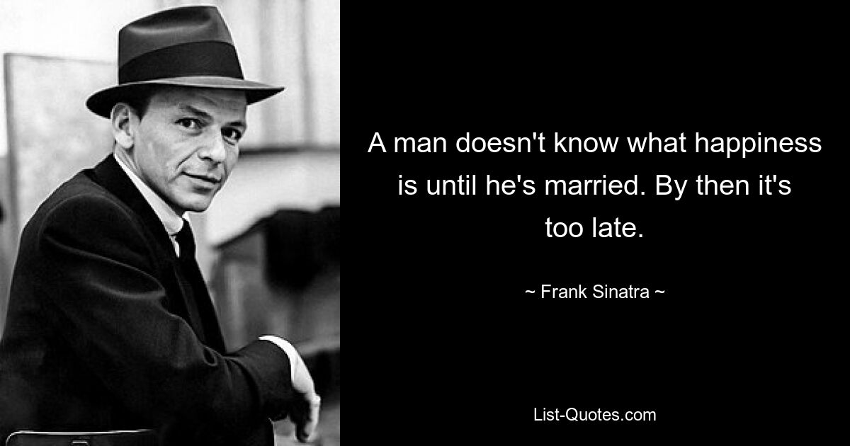 A man doesn't know what happiness is until he's married. By then it's too late. — © Frank Sinatra