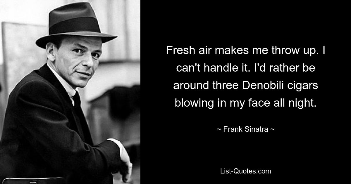 Fresh air makes me throw up. I can't handle it. I'd rather be around three Denobili cigars blowing in my face all night. — © Frank Sinatra