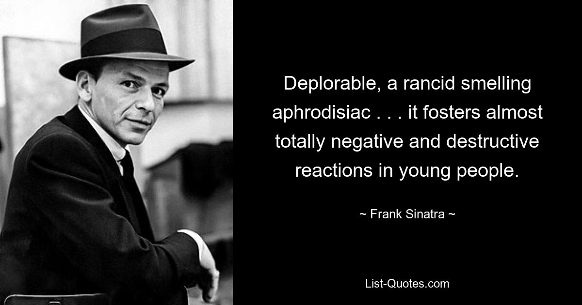 Deplorable, a rancid smelling aphrodisiac . . . it fosters almost totally negative and destructive reactions in young people. — © Frank Sinatra