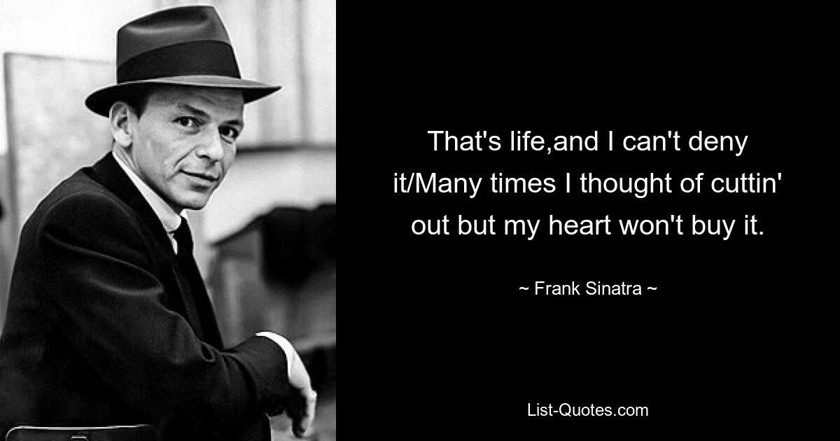 That's life,and I can't deny it/Many times I thought of cuttin' out but my heart won't buy it. — © Frank Sinatra