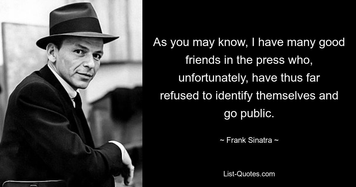 As you may know, I have many good friends in the press who, unfortunately, have thus far refused to identify themselves and go public. — © Frank Sinatra