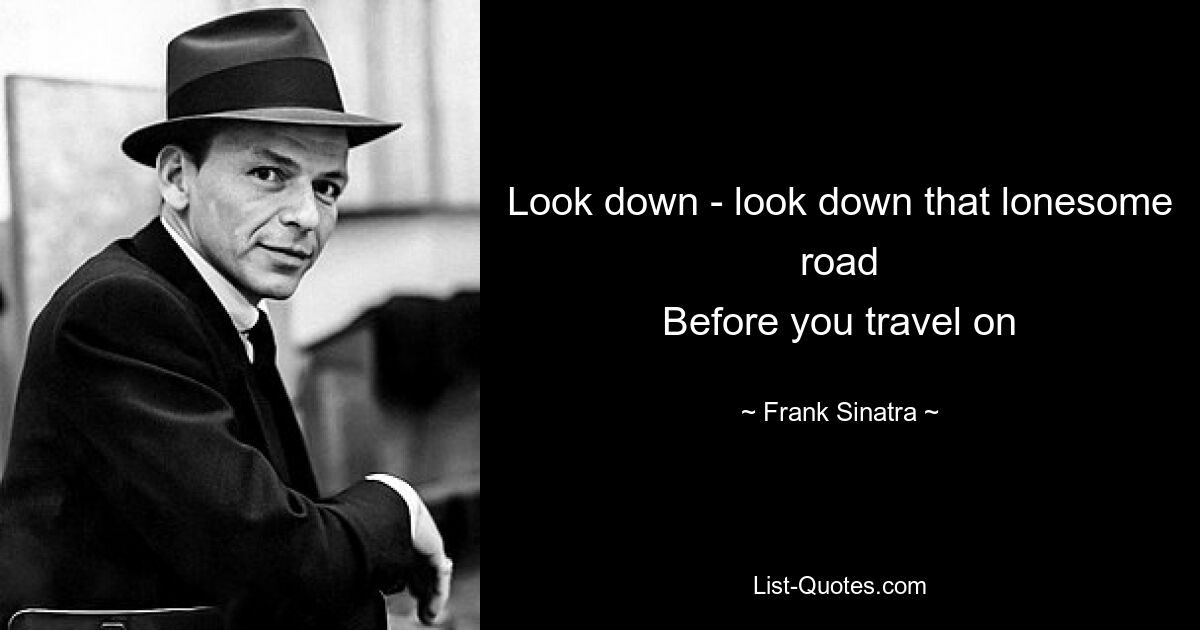 Look down - look down that lonesome road
Before you travel on — © Frank Sinatra