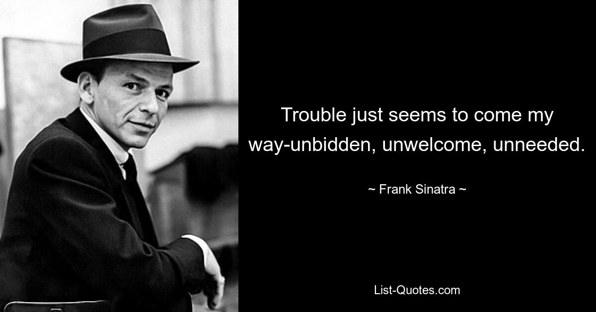 Trouble just seems to come my way-unbidden, unwelcome, unneeded. — © Frank Sinatra