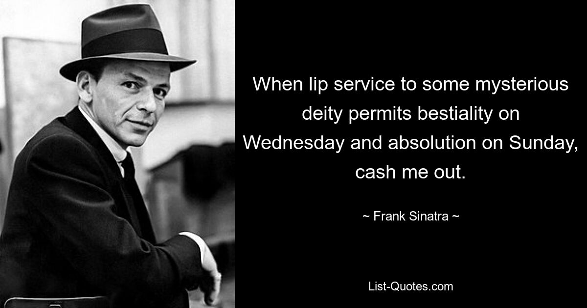 When lip service to some mysterious deity permits bestiality on Wednesday and absolution on Sunday, cash me out. — © Frank Sinatra