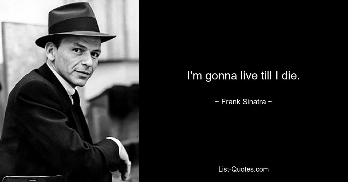 I'm gonna live till I die. — © Frank Sinatra