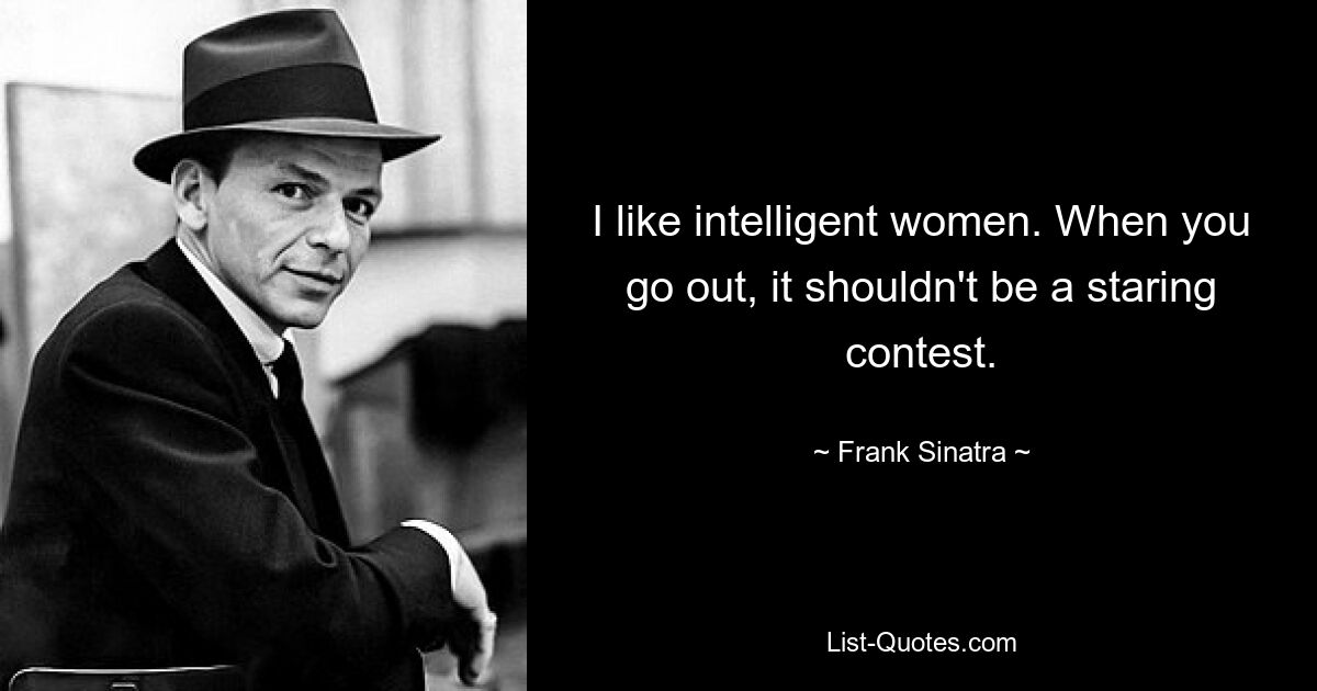 I like intelligent women. When you go out, it shouldn't be a staring contest. — © Frank Sinatra