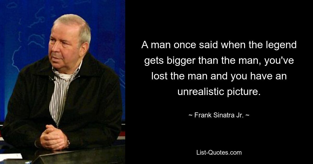 A man once said when the legend gets bigger than the man, you've lost the man and you have an unrealistic picture. — © Frank Sinatra, Jr.