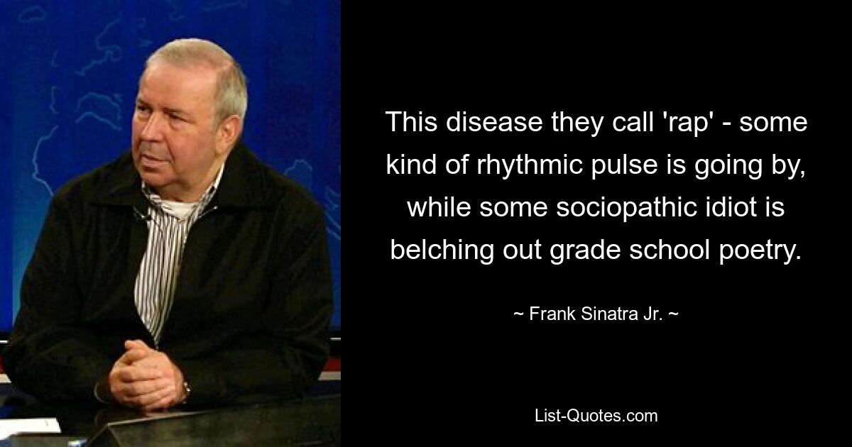 This disease they call 'rap' - some kind of rhythmic pulse is going by, while some sociopathic idiot is belching out grade school poetry. — © Frank Sinatra, Jr.