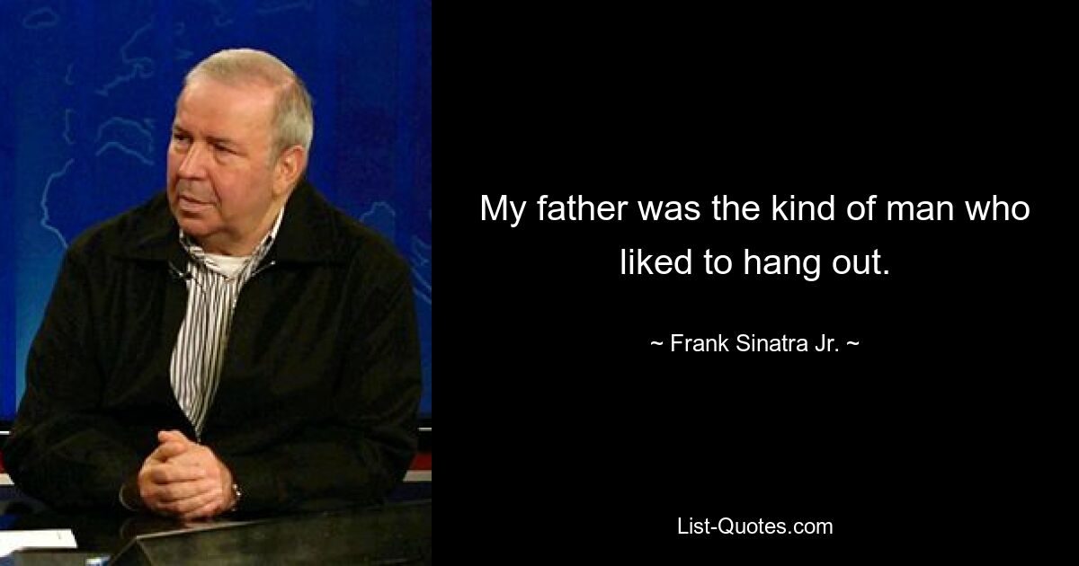 My father was the kind of man who liked to hang out. — © Frank Sinatra Jr.