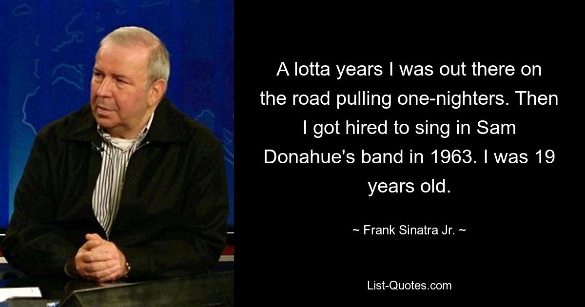 A lotta years I was out there on the road pulling one-nighters. Then I got hired to sing in Sam Donahue's band in 1963. I was 19 years old. — © Frank Sinatra Jr.