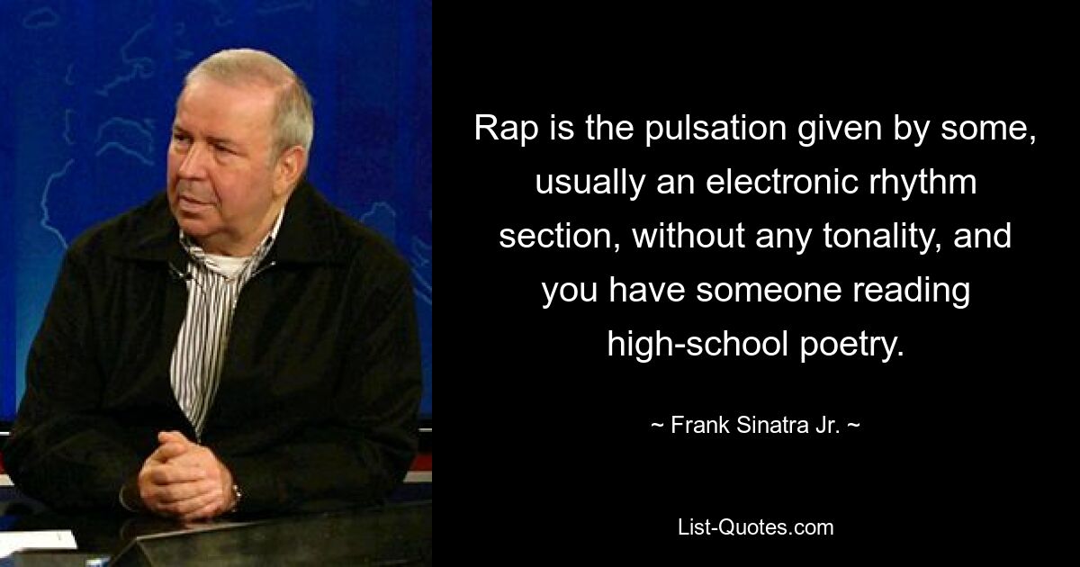 Rap is the pulsation given by some, usually an electronic rhythm section, without any tonality, and you have someone reading high-school poetry. — © Frank Sinatra Jr.