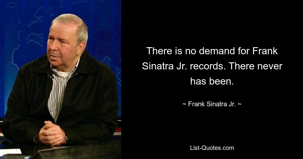 There is no demand for Frank Sinatra Jr. records. There never has been. — © Frank Sinatra Jr.