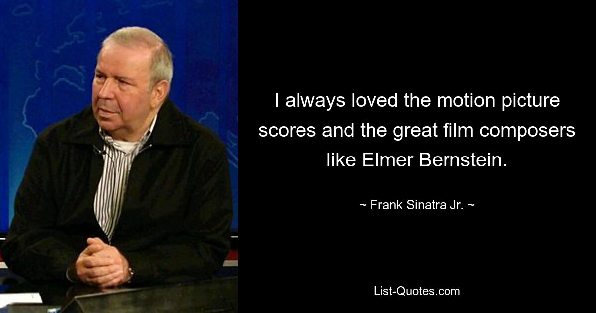 I always loved the motion picture scores and the great film composers like Elmer Bernstein. — © Frank Sinatra Jr.