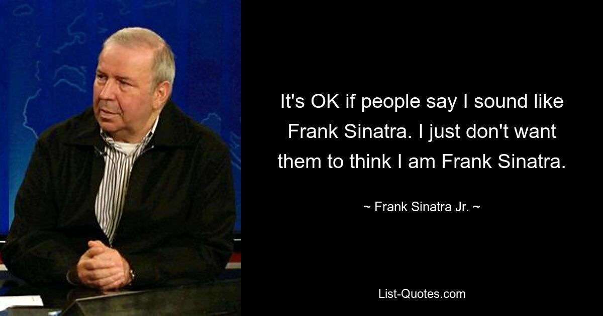 Es ist in Ordnung, wenn die Leute sagen, ich klinge wie Frank Sinatra. Ich möchte nur nicht, dass sie denken, ich sei Frank Sinatra. — © Frank Sinatra Jr.