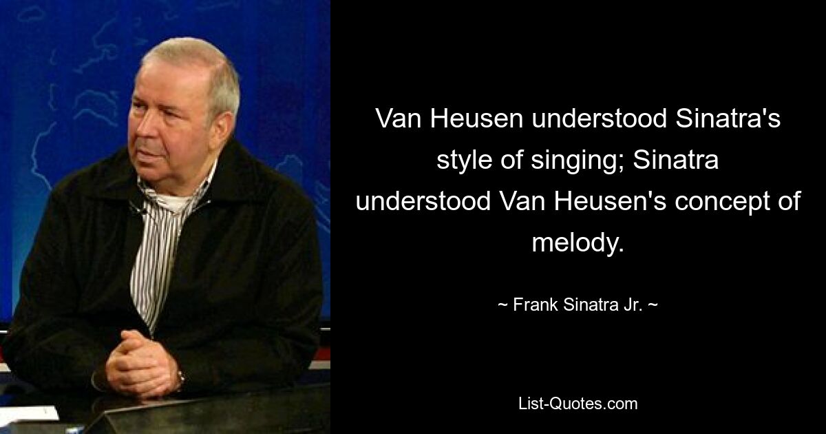 Van Heusen understood Sinatra's style of singing; Sinatra understood Van Heusen's concept of melody. — © Frank Sinatra Jr.