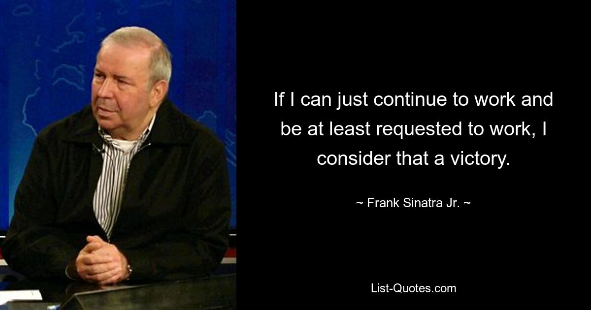 If I can just continue to work and be at least requested to work, I consider that a victory. — © Frank Sinatra Jr.