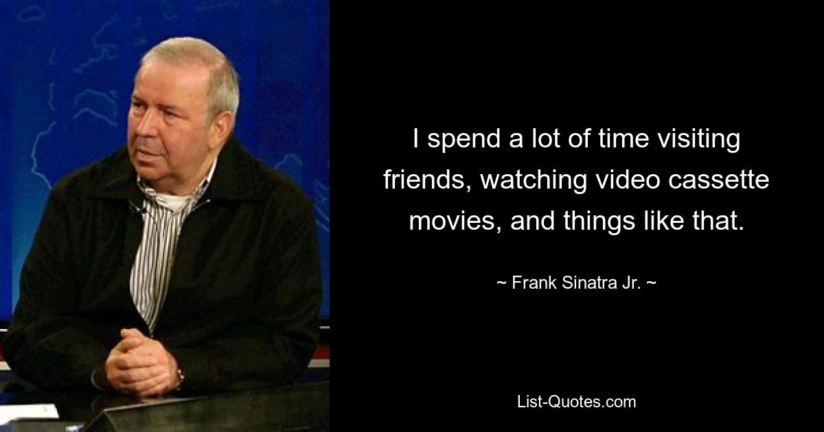 I spend a lot of time visiting friends, watching video cassette movies, and things like that. — © Frank Sinatra Jr.