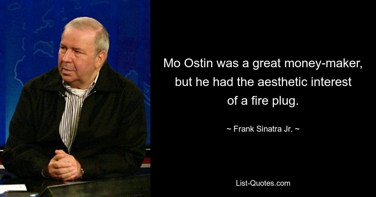 Mo Ostin was a great money-maker, but he had the aesthetic interest of a fire plug. — © Frank Sinatra Jr.