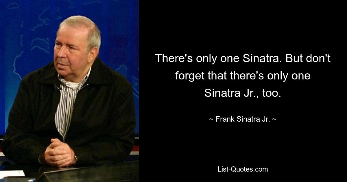 There's only one Sinatra. But don't forget that there's only one Sinatra Jr., too. — © Frank Sinatra Jr.