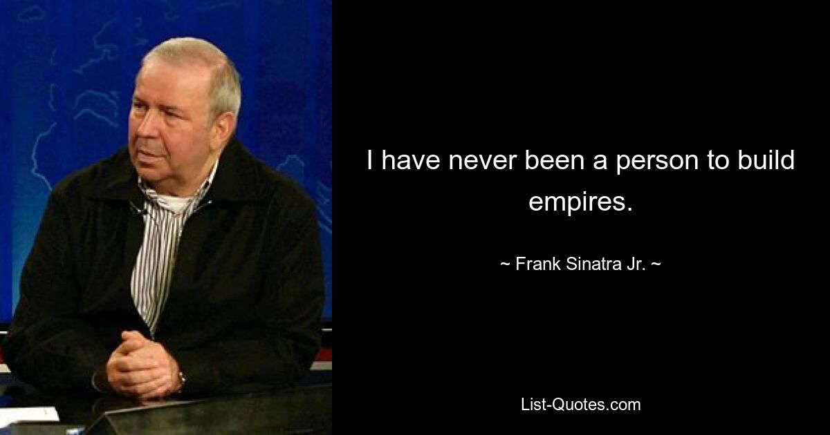 I have never been a person to build empires. — © Frank Sinatra Jr.