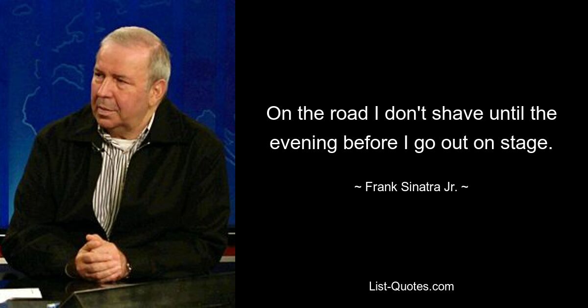 On the road I don't shave until the evening before I go out on stage. — © Frank Sinatra Jr.