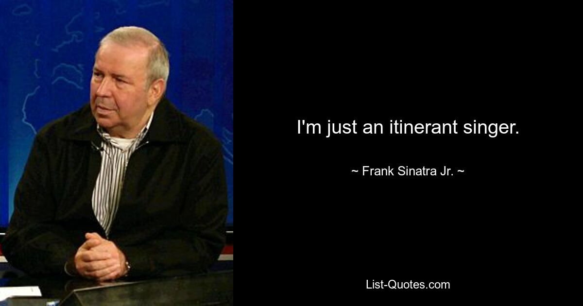 I'm just an itinerant singer. — © Frank Sinatra Jr.