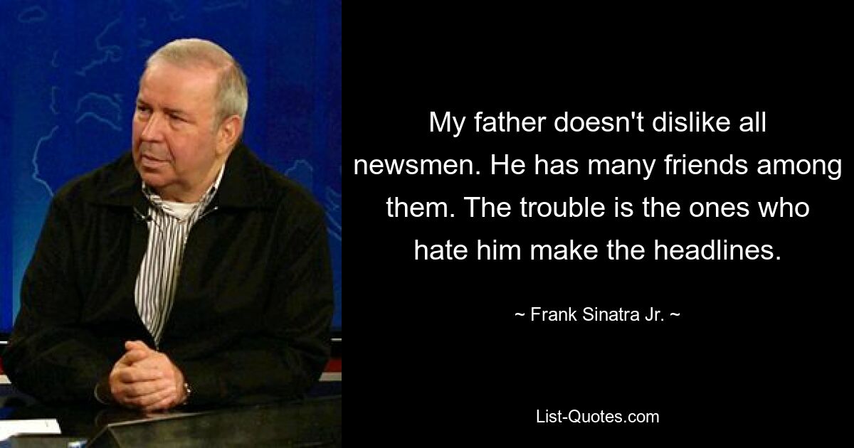 My father doesn't dislike all newsmen. He has many friends among them. The trouble is the ones who hate him make the headlines. — © Frank Sinatra Jr.